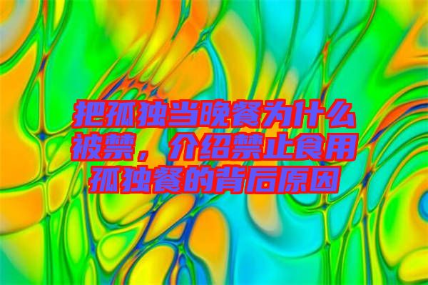 把孤獨(dú)當(dāng)晚餐為什么被禁，介紹禁止食用孤獨(dú)餐的背后原因