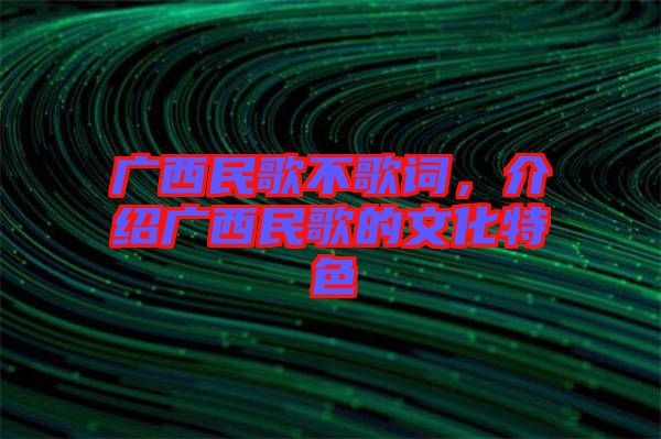 廣西民歌不歌詞，介紹廣西民歌的文化特色