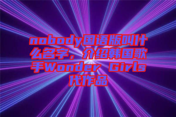 nobody國(guó)語(yǔ)版叫什么名字，介紹韓國(guó)歌手Wonder Girls代作品