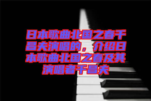 日本歌曲北國之春千昌夫演唱的，介紹日本歌曲北國之春及其演唱者千昌夫