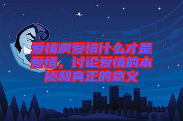愛情啊愛情什么才是愛情，討論愛情的本質(zhì)和真正的意義