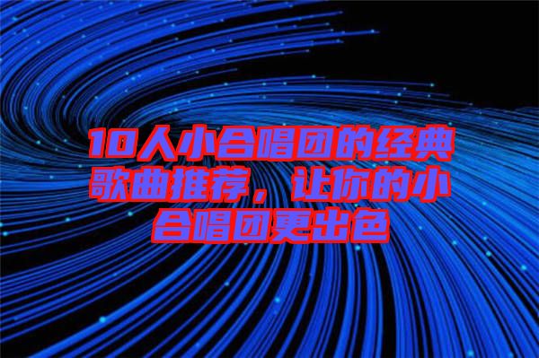 10人小合唱團(tuán)的經(jīng)典歌曲推薦，讓你的小合唱團(tuán)更出色