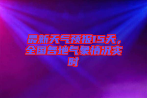 最新天氣預(yù)報(bào)15天，全國(guó)各地氣象情況實(shí)時(shí)