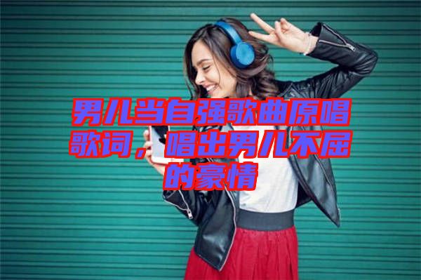 男兒當(dāng)自強(qiáng)歌曲原唱歌詞，唱出男兒不屈的豪情