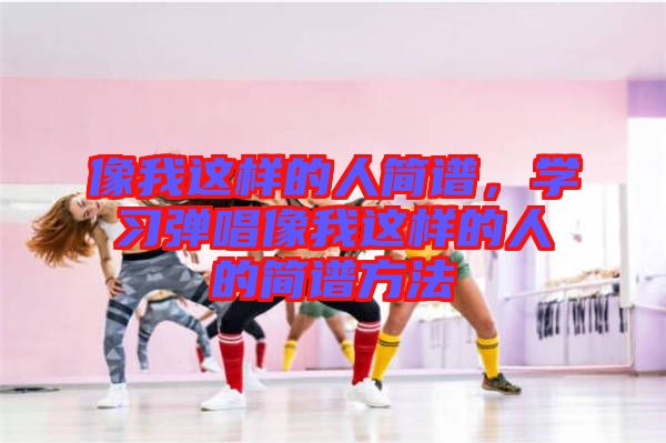 像我這樣的人簡譜，學(xué)習(xí)彈唱像我這樣的人的簡譜方法