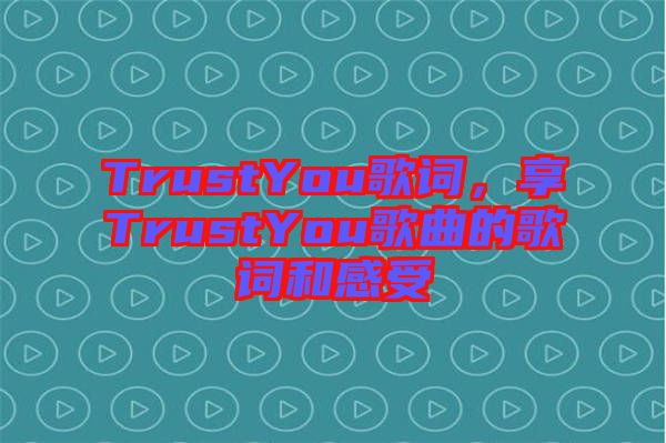 TrustYou歌詞，享TrustYou歌曲的歌詞和感受