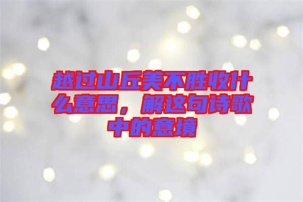 越過山丘美不勝收什么意思，解這句詩歌中的意境