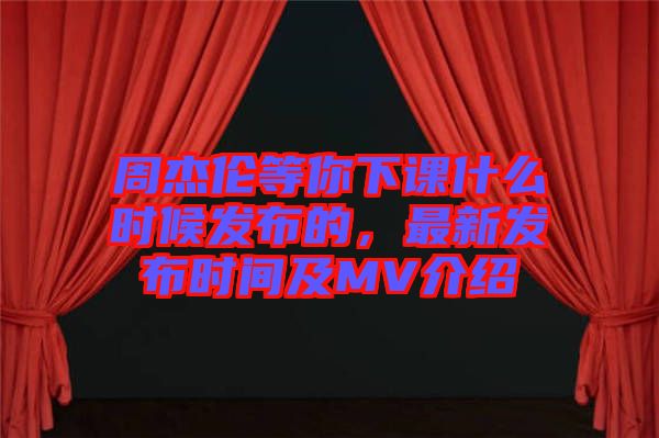 周杰倫等你下課什么時候發(fā)布的，最新發(fā)布時間及MV介紹