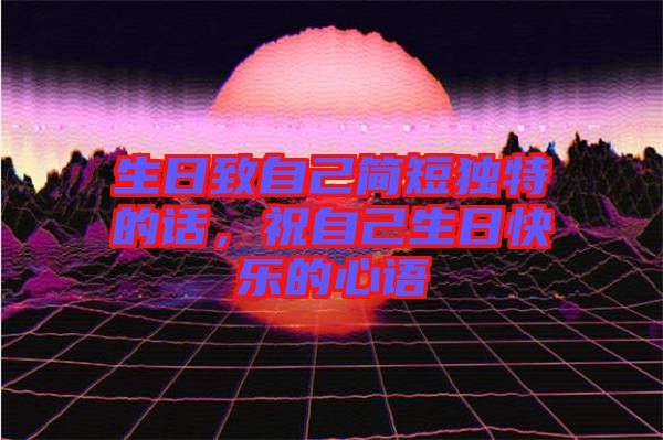 生日致自己簡(jiǎn)短獨(dú)特的話，祝自己生日快樂(lè)的心語(yǔ)