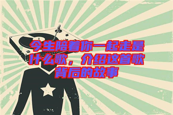 今生陪著你一起走是什么歌，介紹這首歌背后的故事