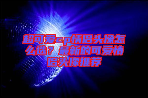 超可愛cp情侶頭像怎么選？最新的可愛情侶頭像推薦