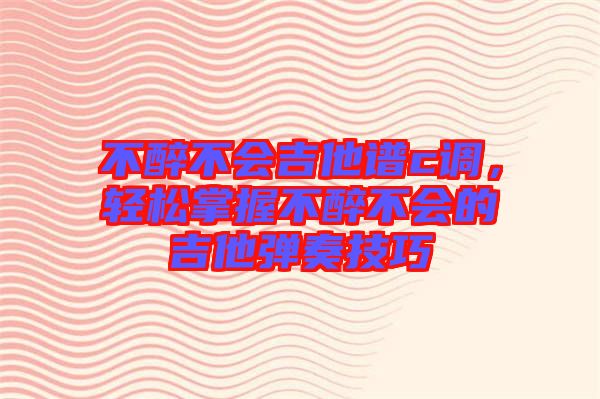 不醉不會吉他譜c調(diào)，輕松掌握不醉不會的吉他彈奏技巧