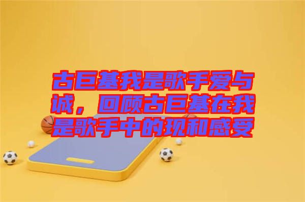 古巨基我是歌手愛與誠，回顧古巨基在我是歌手中的現(xiàn)和感受
