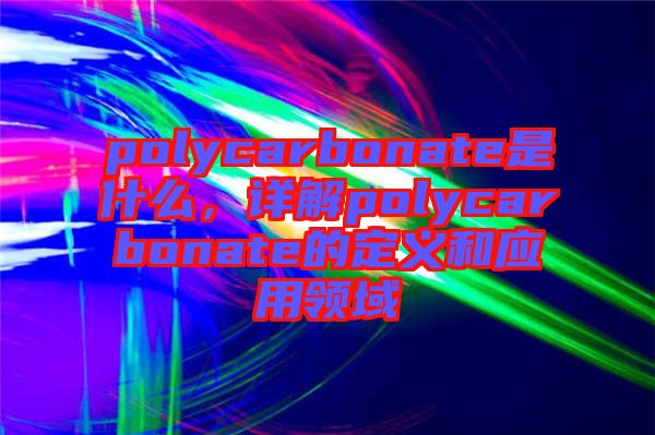 polycarbonate是什么，詳解polycarbonate的定義和應用領(lǐng)域