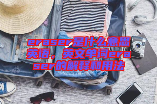 eraser是什么意思英語(yǔ)，英文單詞eraser的解釋和用法