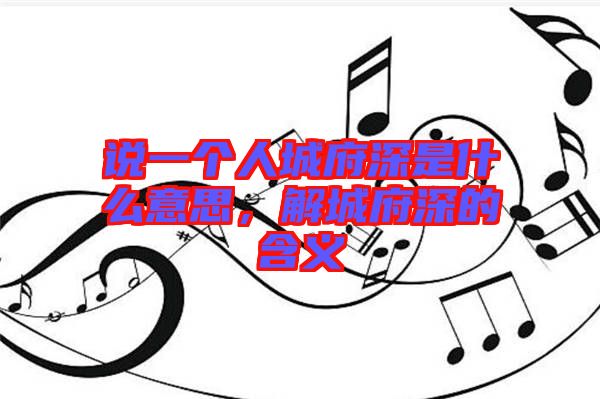 說一個人城府深是什么意思，解城府深的含義