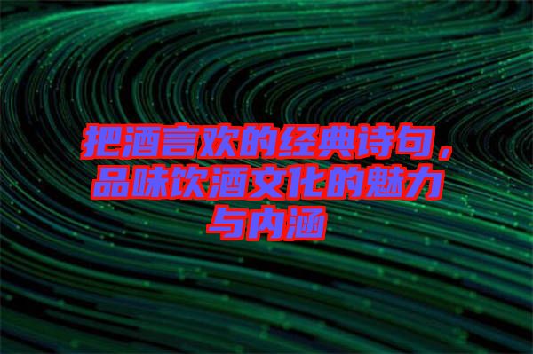 把酒言歡的經典詩句，品味飲酒文化的魅力與內涵