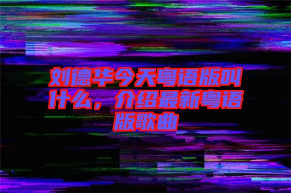 劉德華今天粵語版叫什么，介紹最新粵語版歌曲