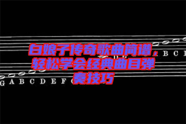 白娘子傳奇歌曲簡(jiǎn)譜，輕松學(xué)會(huì)經(jīng)典曲目彈奏技巧