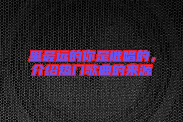里最遠(yuǎn)的你是誰唱的，介紹熱門歌曲的來源