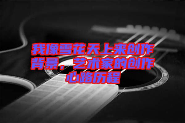 我像雪花天上來創(chuàng)作背景，藝術(shù)家的創(chuàng)作心路歷程