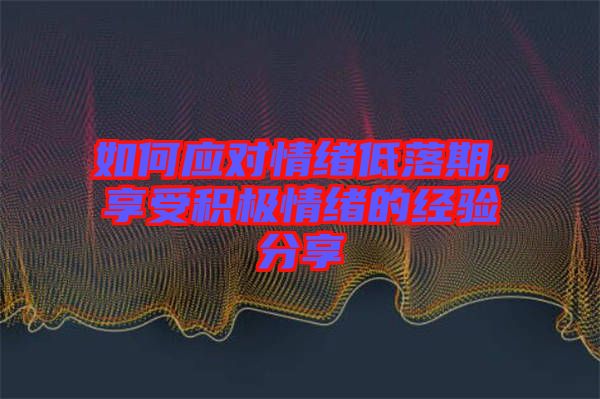 如何應(yīng)對情緒低落期，享受積極情緒的經(jīng)驗(yàn)分享