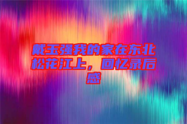 戴玉強(qiáng)我的家在東北松花江上，回憶錄后感