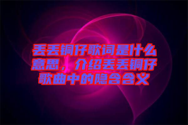 丟丟銅仔歌詞是什么意思，介紹丟丟銅仔歌曲中的隱含含義
