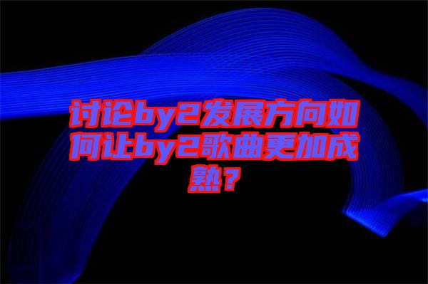 討論by2發(fā)展方向如何讓by2歌曲更加成熟？