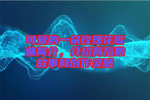 可愛的一朵玫瑰花歌曲簡介，介紹背后的故事和創(chuàng)作靈感