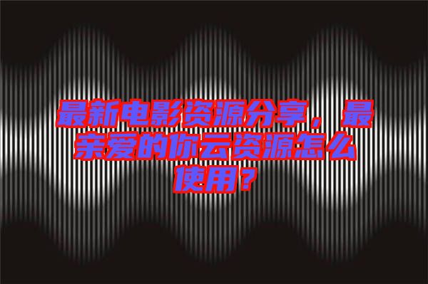 最新電影資源分享，最親愛(ài)的你云資源怎么使用？