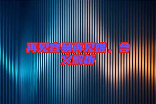 再見(jiàn)容易再見(jiàn)難，含義解析