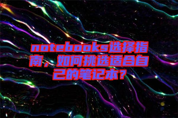 notebooks選擇指南，如何挑選適合自己的筆記本？