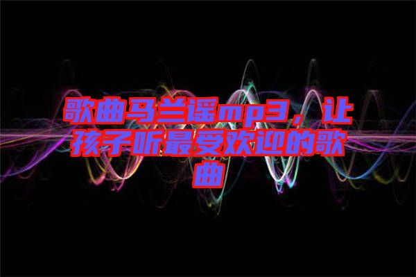 歌曲馬蘭謠mp3，讓孩子聽(tīng)最受歡迎的歌曲