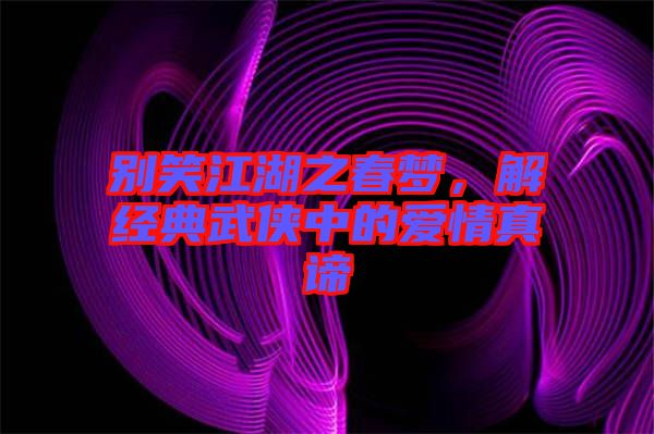 別笑江湖之春夢，解經(jīng)典武俠中的愛情真諦