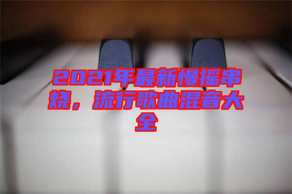 2021年最新慢搖串燒，流行歌曲混音大全