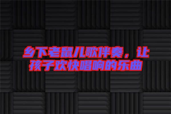 鄉(xiāng)下老鼠兒歌伴奏，讓孩子歡快唱響的樂曲