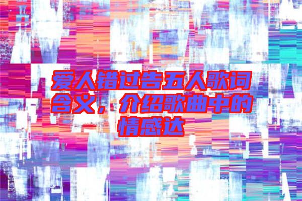 愛人錯(cuò)過告五人歌詞含義，介紹歌曲中的情感達(dá)
