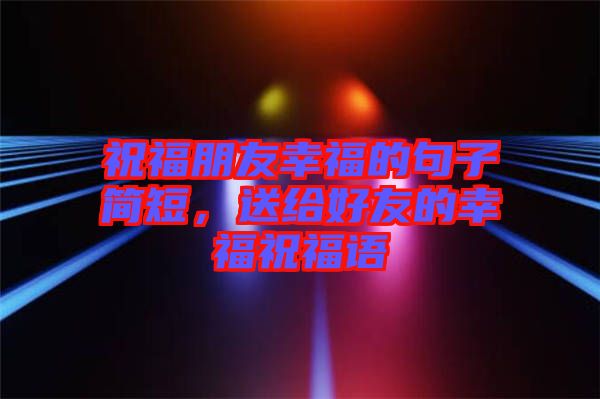 祝福朋友幸福的句子簡短，送給好友的幸福祝福語