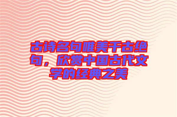 古詩(shī)名句唯美千古絕句，欣賞中國(guó)古代文學(xué)的經(jīng)典之美