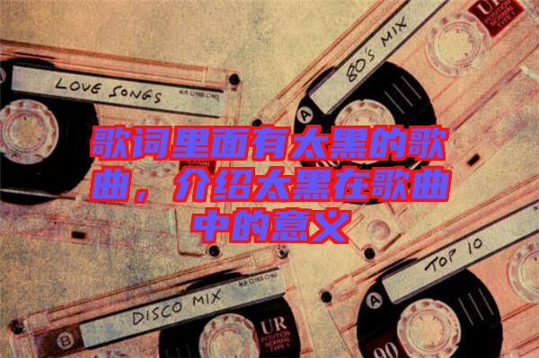 歌詞里面有太黑的歌曲，介紹太黑在歌曲中的意義
