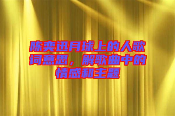 陳奕迅月球上的人歌詞意思，解歌曲中的情感和主題