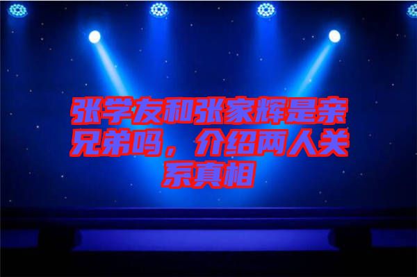 張學(xué)友和張家輝是親兄弟嗎，介紹兩人關(guān)系真相