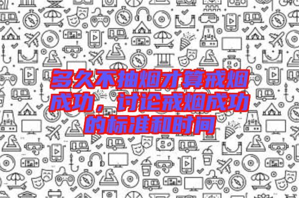多久不抽煙才算戒煙成功，討論戒煙成功的標(biāo)準(zhǔn)和時(shí)間