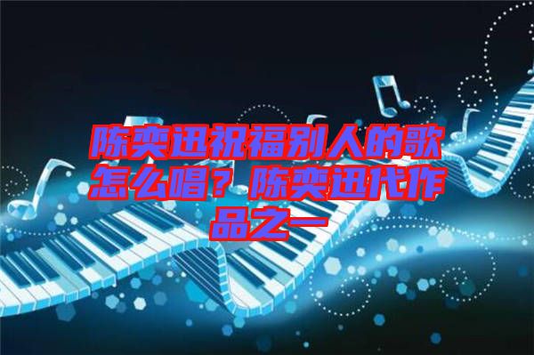 陳奕迅祝福別人的歌怎么唱？陳奕迅代作品之一