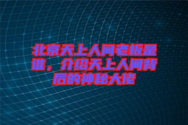 北京天上人間老板是誰，介紹天上人間背后的神秘大佬