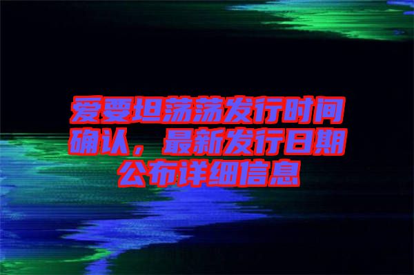 愛要坦蕩蕩發(fā)行時間確認，最新發(fā)行日期公布詳細信息