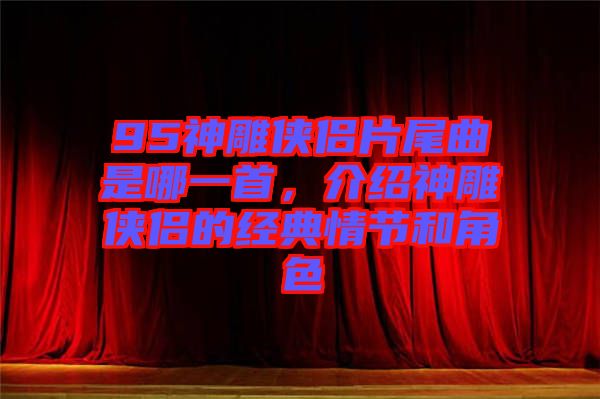 95神雕俠侶片尾曲是哪一首，介紹神雕俠侶的經(jīng)典情節(jié)和角色