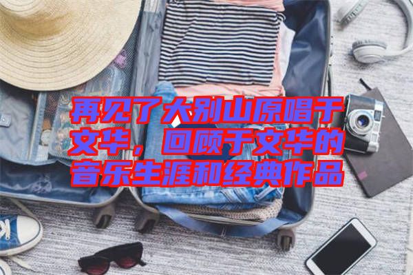 再見了大別山原唱于文華，回顧于文華的音樂生涯和經典作品