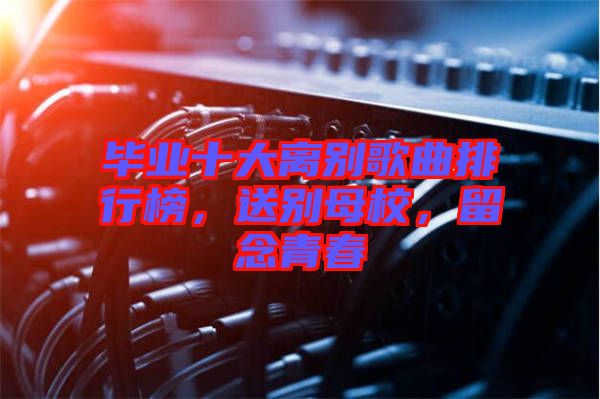 畢業(yè)十大離別歌曲排行榜，送別母校，留念青春